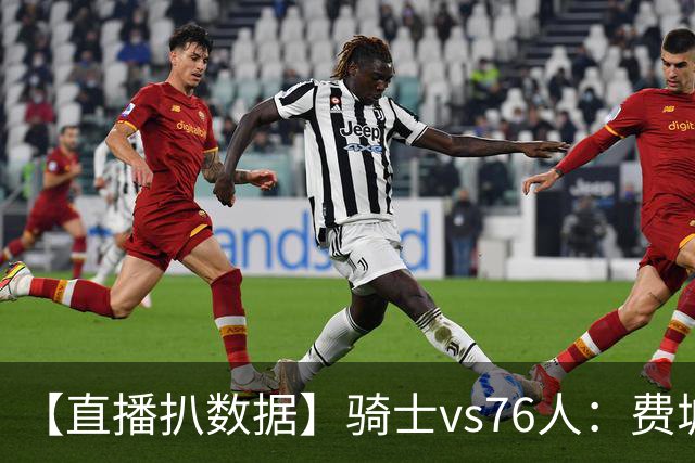 【直播扒数据】骑士vs76人：费城上演29分大逆转 5巨头合砍105分