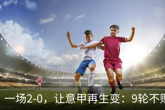一场2-0，让意甲再生变：9轮不败开局，国米重返第一！最惨队诞生