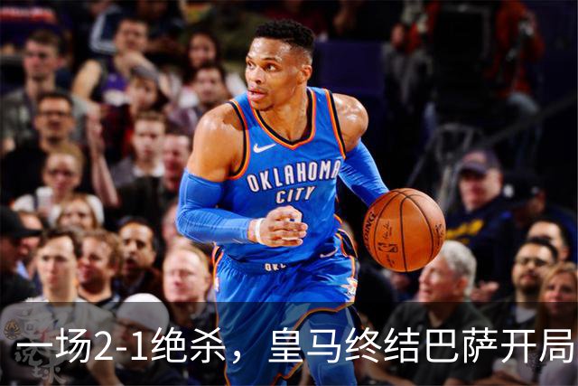 一场2-1绝杀，皇马终结巴萨开局9连胜！西甲积分榜：前三只差3分
