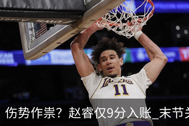伤势作祟？赵睿仅9分入账 末节关键抢断+篮板建功