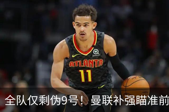 全队仅剩伪9号！曼联补强瞄准前热刺锋霸，单季31球身价8000万欧