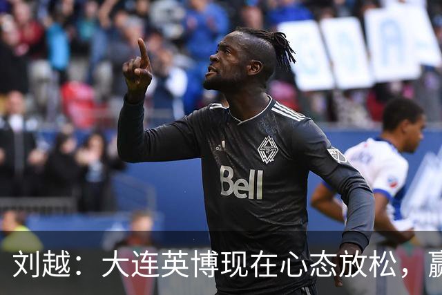 刘越：大连英博现在心态放松，赢一场就赚了