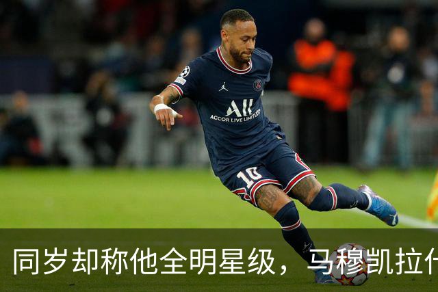 同岁却称他全明星级，马穆凯拉什维利这番话信息量不小