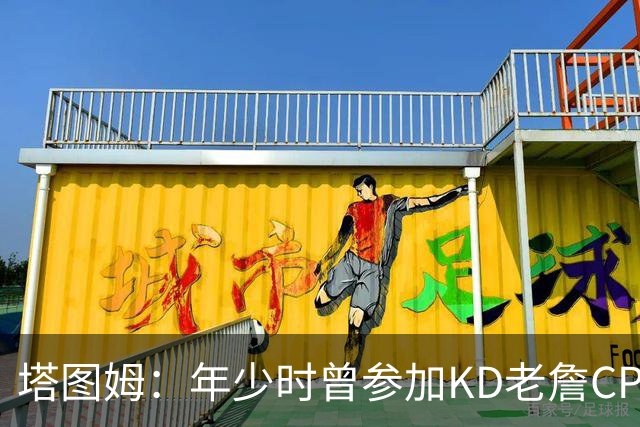 塔图姆：年少时曾参加KD老詹CP3训练营收获帮助 如今想回馈下一代