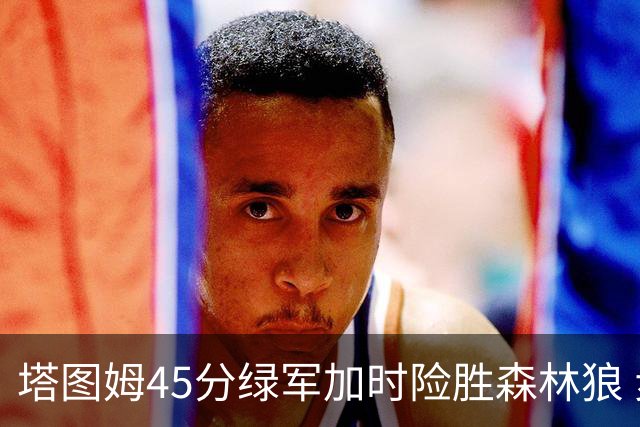 塔图姆45分绿军加时险胜森林狼 步行者克奇才