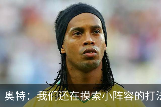 奥特：我们还在摸索小阵容的打法 队内的高大侧翼能顶5号位