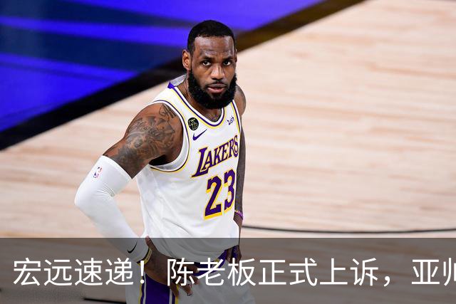 宏远速递！陈老板正式上诉，亚帅透露输球原因，胡明轩深夜发声！