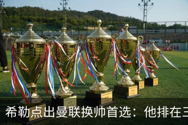 希勒点出曼联换帅首选：他排在三候选之首