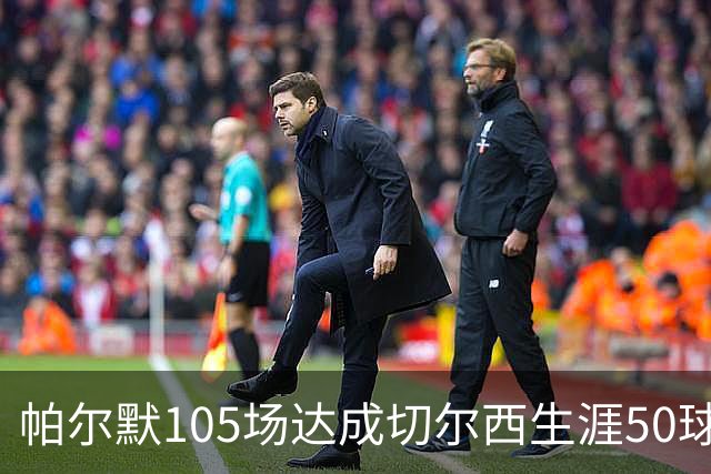 帕尔默105场达成切尔西生涯50球里程碑，为队史第三快