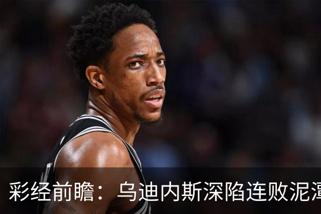 彩经前瞻：乌迪内斯深陷连败泥潭，帕尔马主场力争止颓