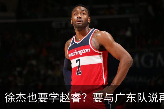 徐杰也要学赵睿？要与广东队说再见？