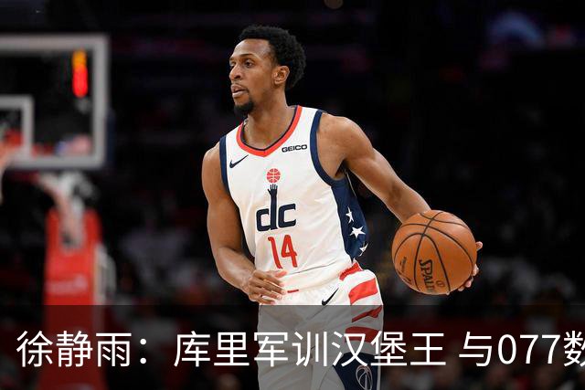 徐静雨：库里军训汉堡王 与077数据收割机不同 这就是历史级领袖
