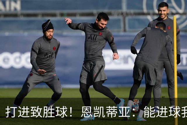 打进致胜球！恩凯蒂亚：能进球我非常开心，我们渴望捧起冠军奖杯