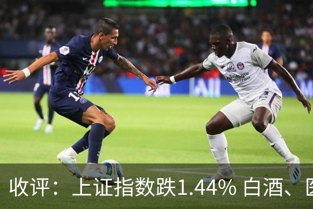 收评：上证指数跌1.44% 白酒、医药板块逆势上涨