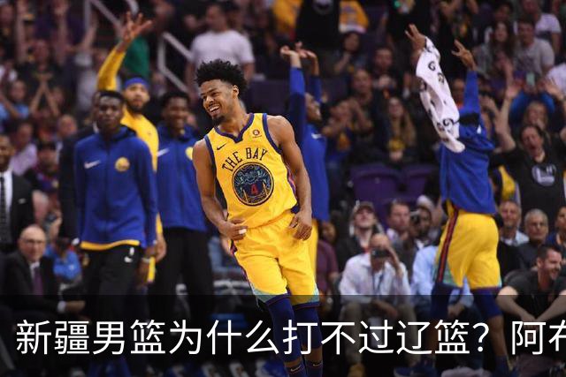 新疆男篮为什么打不过辽篮？阿布都沙拉木一席话，说得很实在