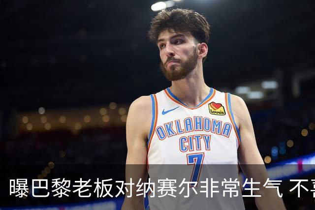 曝巴黎老板对纳赛尔非常生气 不喜欢伯纳乌的冲突
