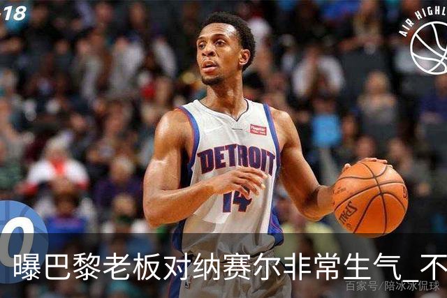 曝巴黎老板对纳赛尔非常生气 不喜欢伯纳乌的冲突