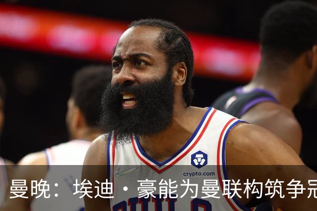 曼晚：埃迪·豪能为曼联构筑争冠根基，孔蒂和纳格尔斯曼都有风险