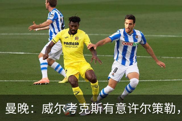 曼晚：威尔考克斯有意许尔策勒，但曼联无法满足布莱顿的赔偿金