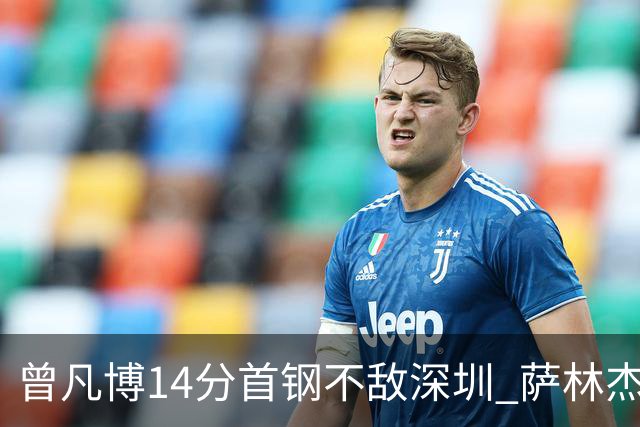 曾凡博14分首钢不敌深圳 萨林杰28+13顾全15分
