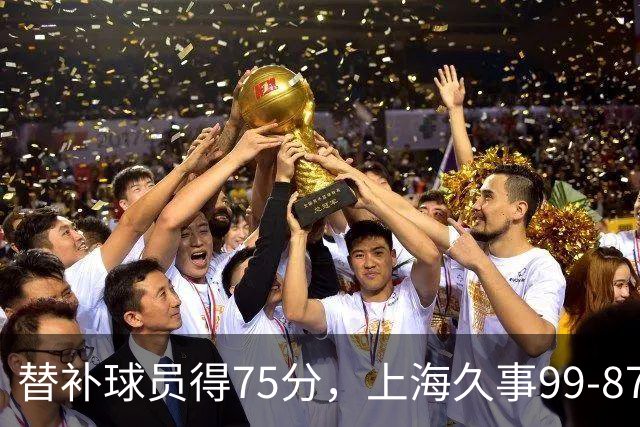 替补球员得75分，上海久事99-87轻取广东宏远