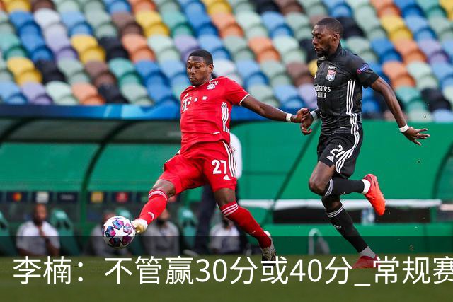 李楠：不管赢30分或40分 常规赛的主场赛事 我们要认真对待