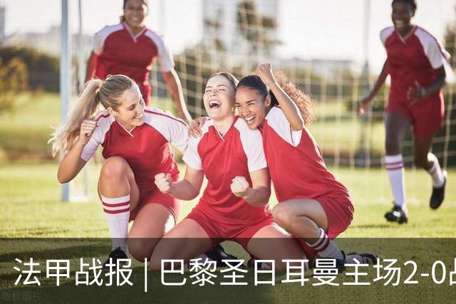 法甲战报 | 巴黎圣日耳曼主场2-0战胜里昂