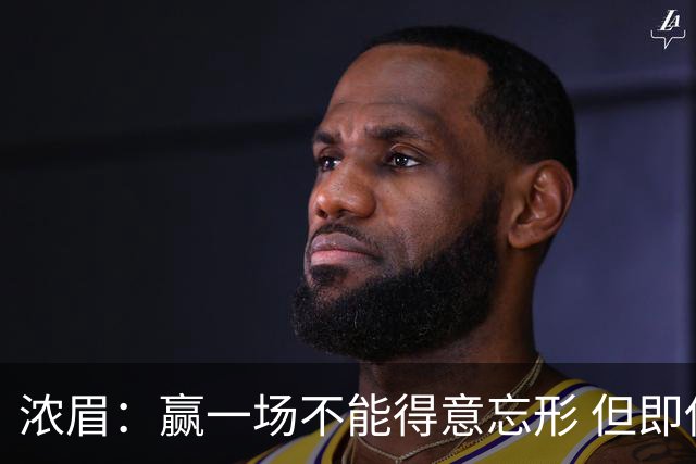 浓眉：赢一场不能得意忘形 但即使没迪班萨我们也跟上季完全不同