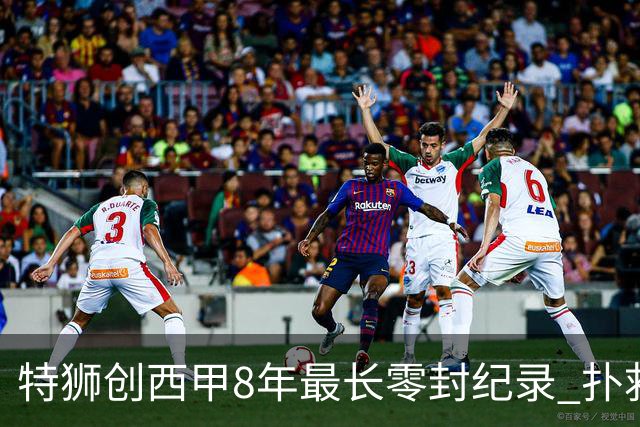 特狮创西甲8年最长零封纪录 扑救成功率五大联赛第一