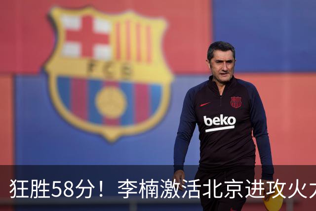 狂胜58分！李楠激活北京进攻火力 找到豪华阵容使用说明