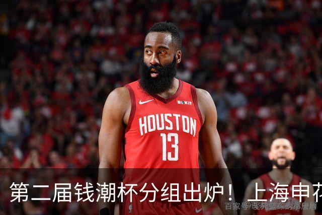 第二届钱潮杯分组出炉！上海申花期待卫冕 欧洲豪强俱乐部齐聚