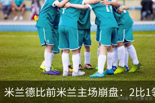 米兰德比前米兰主场崩盘：2比1领先连丢3球变2比4