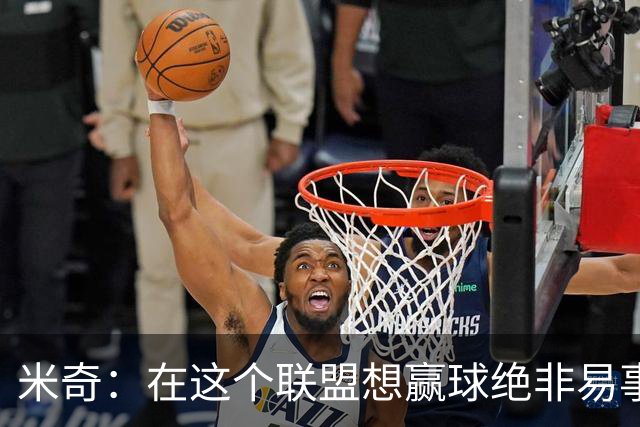 米奇：在这个联盟想赢球绝非易事，我们把自己拖入被动局面