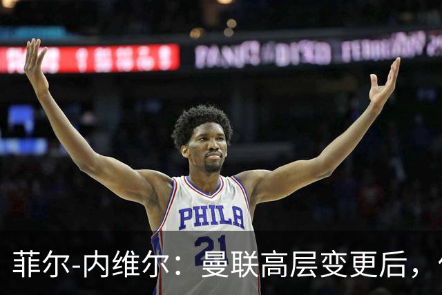 菲尔-内维尔：曼联高层变更后，俱乐部直接变成了一个马戏团