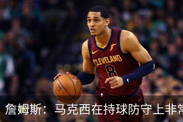 詹姆斯：马克西在持球防守上非常有攻击性 对哈登进行了全场领防