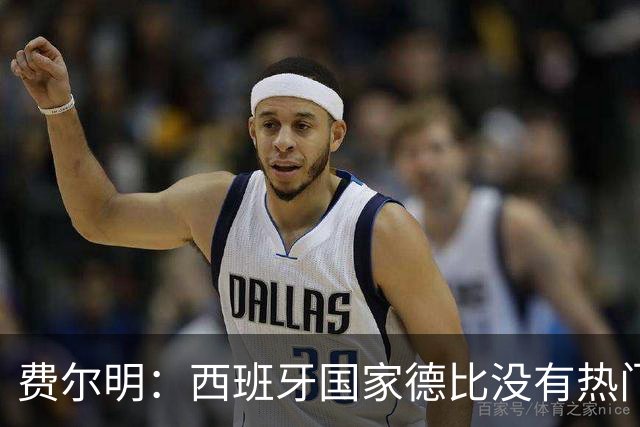 费尔明：西班牙国家德比没有热门 金球奖选票我投给亚马尔