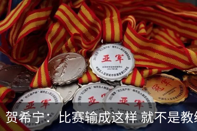 贺希宁：比赛输成这样 就不是教练组的问题 而是我们努力程度不够