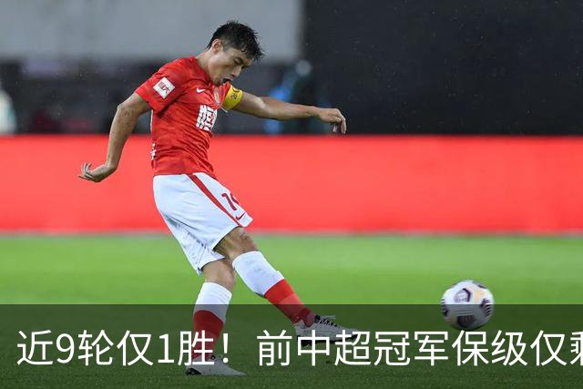 近9轮仅1胜！前中超冠军保级仅剩理论可能 需2连胜+寄望河南2连败