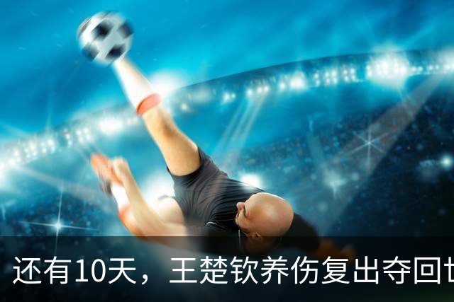 还有10天，王楚钦养伤复出夺回世界第一，孙颖莎爆冷出局后再出征
