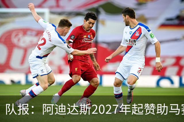 队报：阿迪达斯2027年起赞助马赛，年付最高3500万欧