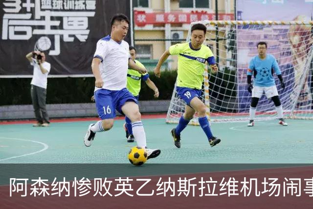 阿森纳惨败英乙纳斯拉维机场闹事爱德华兹伤退