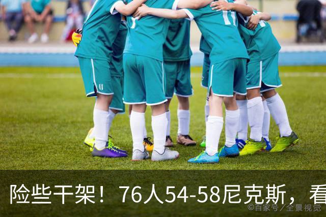 险些干架！76人54-58尼克斯，看数据：你是头号罪人！