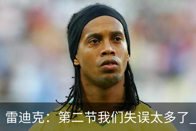 雷迪克：第二节我们失误太多了 自己投不进球对手手感也好