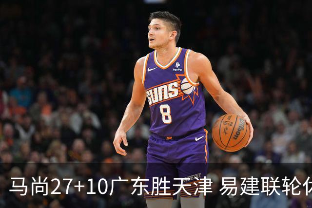 马尚27+10广东胜天津 易建联轮休赵睿11分