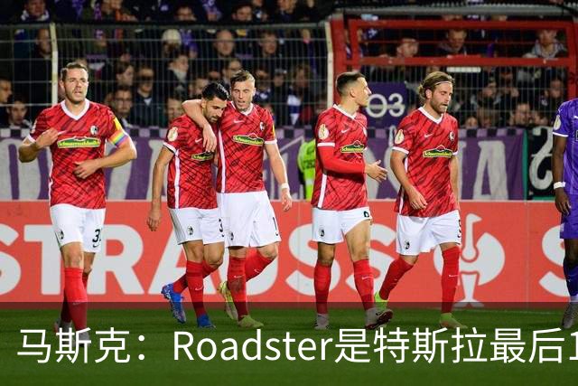 马斯克：Roadster是特斯拉最后1款人工驾驶车型 所以把性能推到极限