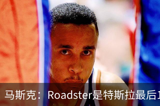 马斯克：Roadster是特斯拉最后1款人工驾驶车型 所以把性能推到极限