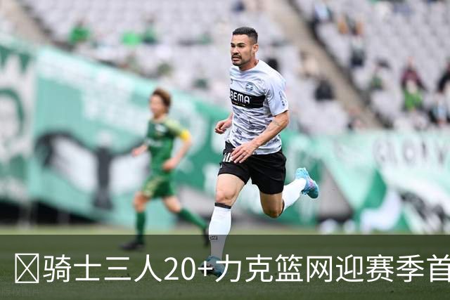 🏀骑士三人20+力克篮网迎赛季首胜 米切尔22+5 哈登8中1