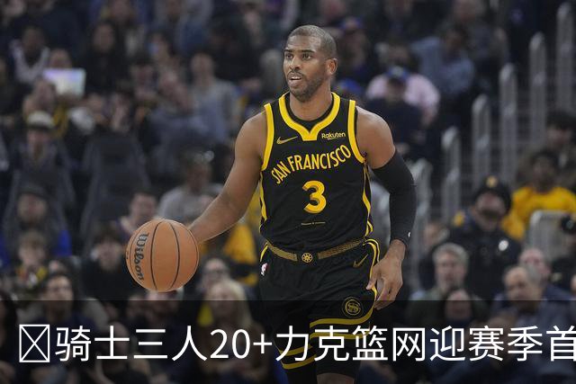 🏀骑士三人20+力克篮网迎赛季首胜 米切尔22+5 哈登8中1