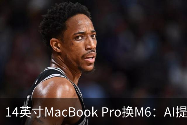 14英寸MacBook Pro换M6：AI提速13倍