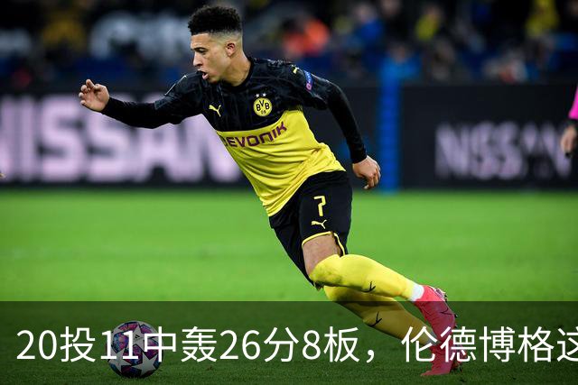 20投11中轰26分8板，伦德博格这数据像二当家吗？